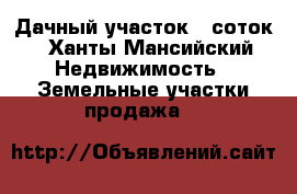 Дачный участок 6 соток - Ханты-Мансийский Недвижимость » Земельные участки продажа   
